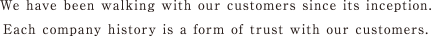 We have been walking with our customers since its inception.　Each company history is a form of trust with our customers.