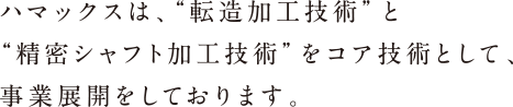 ハマックスは、“転造加工技術”と“精密シャフト加工技術”をコア技術として、事業展開をしております。